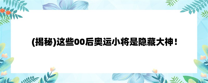 (揭秘)这些00后奥运小将是隐藏大神！