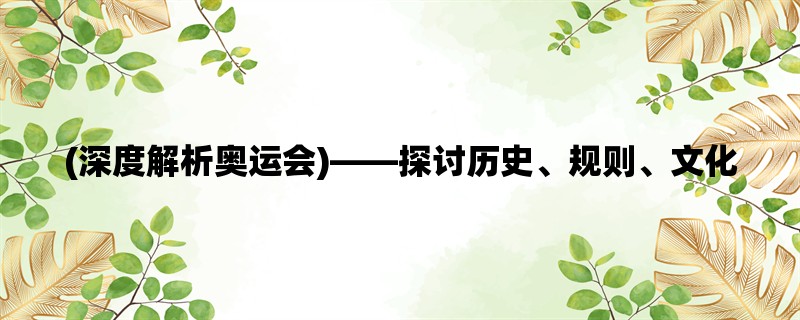 (深度解析奥运会)，探讨历史、规则、文化