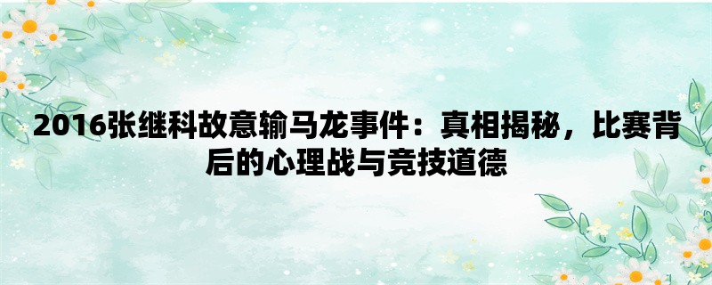 2016张继科故意输马龙事件：真相揭秘，比赛背后的心理战与竞技道德