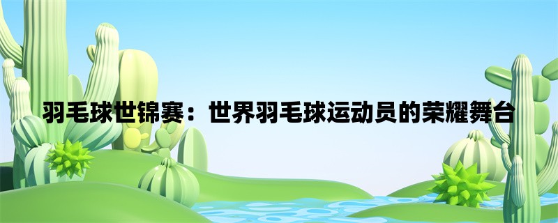 羽毛球世锦赛：世界羽毛球运动员的荣耀舞台