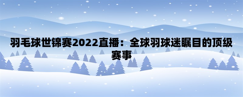 羽毛球世锦赛2022直播：