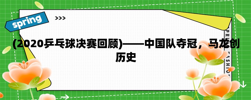 (2020乒乓球决赛回顾)，中国队夺冠，马龙创历史