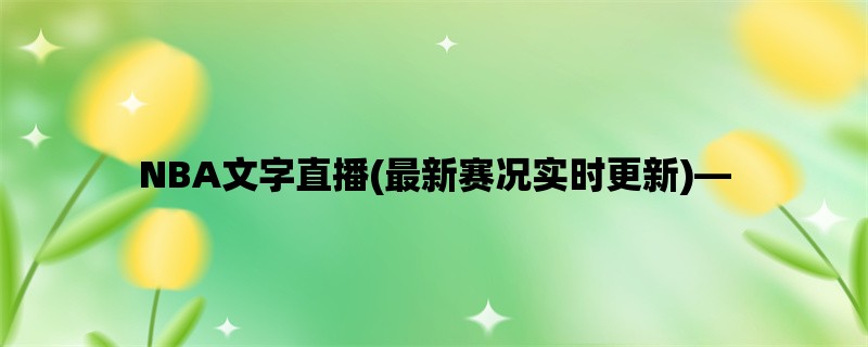 NBA文字直播(最新赛况实时更新)，近期比赛精彩纷呈