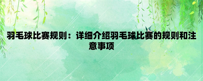 羽毛球比赛规则：详细介绍羽毛球比赛的规则和注意事项