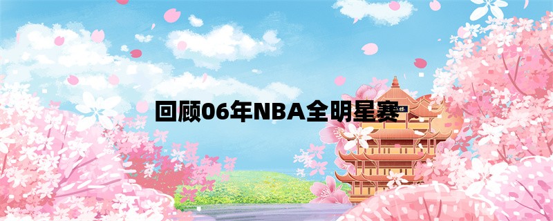 回顾06年NBA全明星赛：巨星云集的盛宴