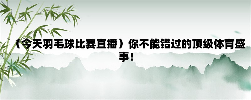 （今天羽毛球比赛直播）