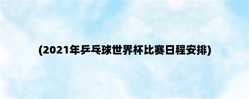 (2021年乒乓球世界杯比赛日程安排)