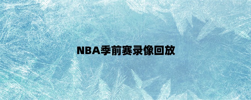 NBA季前赛录像回放：全面回顾每场比赛的精彩瞬间