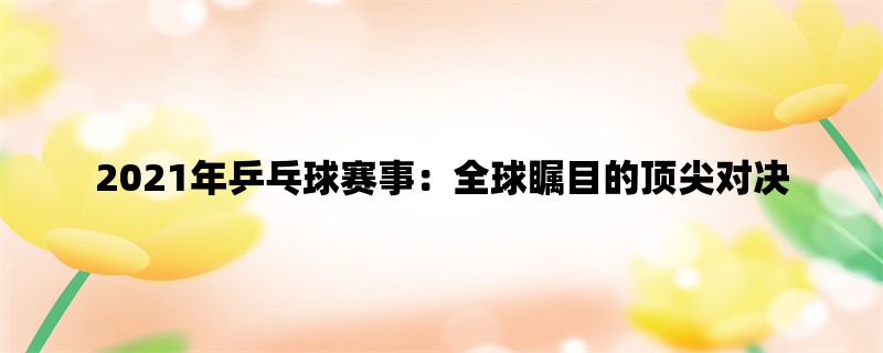 2021年乒乓球赛事：全球瞩目的顶尖对决