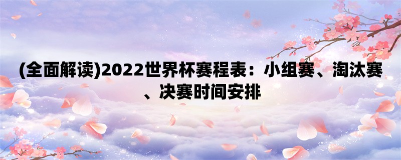 (全面解读)2022世界杯赛程表：小组赛、淘汰赛、决赛时间安排