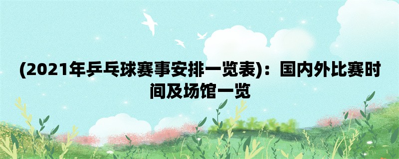 (2021年乒乓球赛事安排一览表)：国内外比赛时间及场馆一览