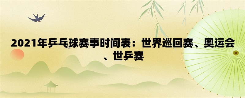 2021年乒乓球赛事时间表：世界巡回赛、奥运会、世乒赛