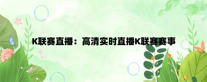 K联赛直播：高清实时直播K联赛赛事，让你畅享足球盛宴