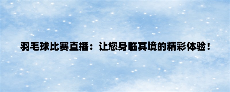 羽毛球比赛直播：让您身临其境的精彩体验！