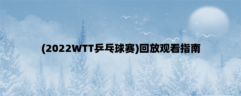 (2022WTT乒乓球赛)回放观看指南