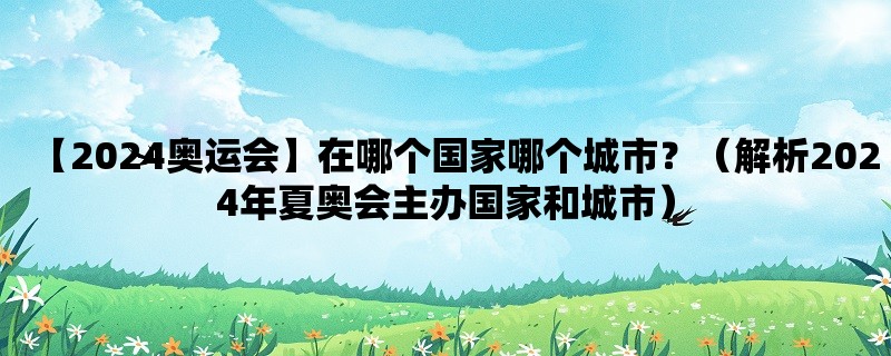 【2024奥运会】在哪个国家哪个城市？（解析2024年夏奥会主办国家和城市）