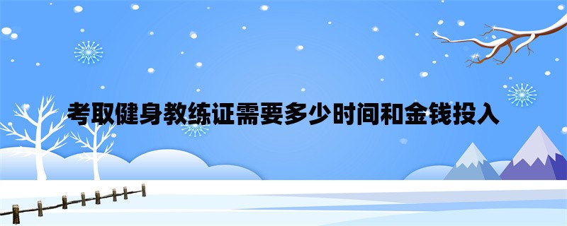 考取健身教练证需要多少时间和金钱投入？