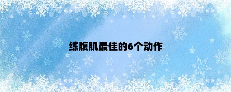 练腹肌最佳的6个动作，打造完美腹肌的必备指南