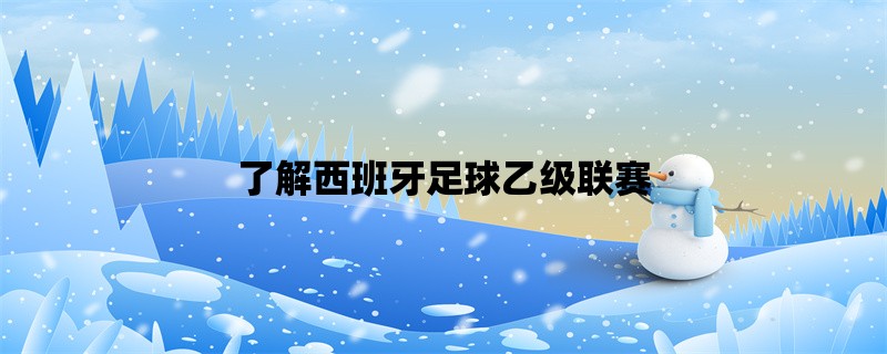 了解西班牙足球乙级联赛：历史、规则、球队和比赛