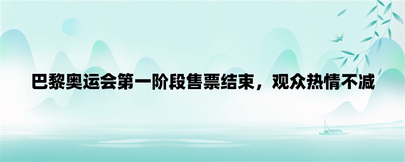 巴黎奥运会第一阶段售票结束，观众热情不减