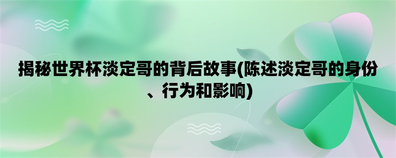 揭秘世界杯淡定哥的背后故事(陈述淡定哥的身份、行为和影响)