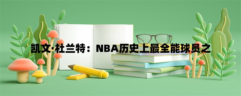 凯文·杜兰特：NBA历史上最全能球员之一