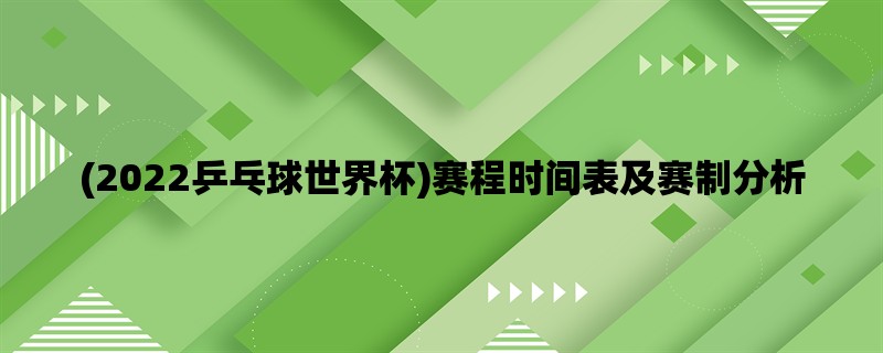 (2022乒乓球世界杯)赛程时间表及赛制分析