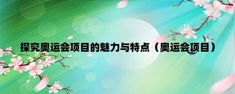 探究奥运会项目的魅力与特点（奥运会项目）