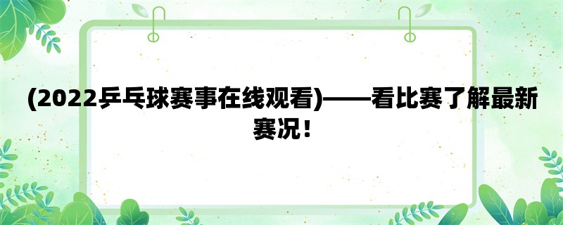 (2022乒乓球赛事在线观看)，看比赛了解最新赛况！