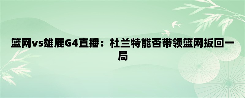 篮网vs雄鹿G4直播：杜兰特能否带领篮网扳回一局？