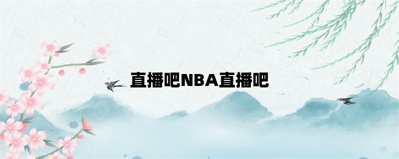 直播吧NBA直播吧：打开你的NBA世界之门