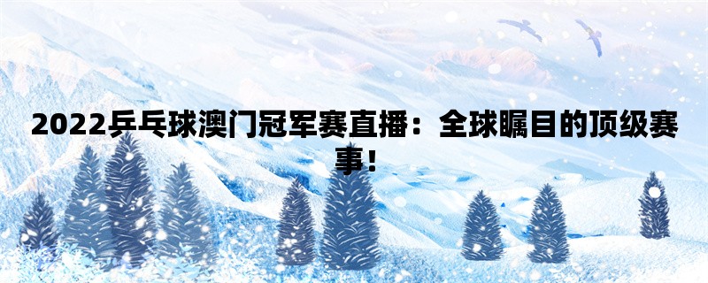 2022乒乓球澳门冠军赛直播：全球瞩目的顶级赛事！