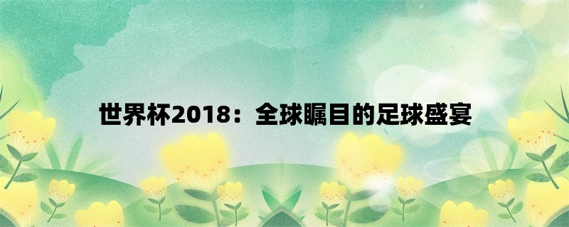 世界杯2018：全球瞩目的足球盛宴