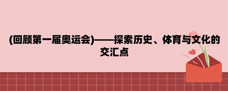 (回顾第一届奥运会)，探索历史、体育与文化的交汇点