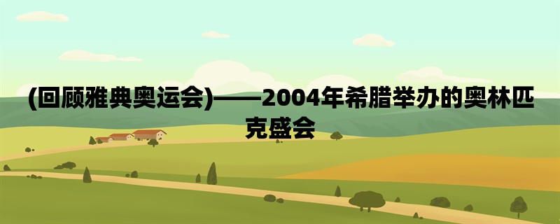 (回顾雅典奥运会)，2004年希腊举办的奥林匹克盛会