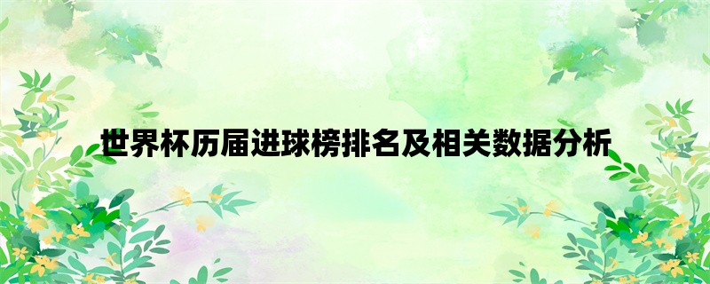 世界杯历届进球榜排名及相关数据分析