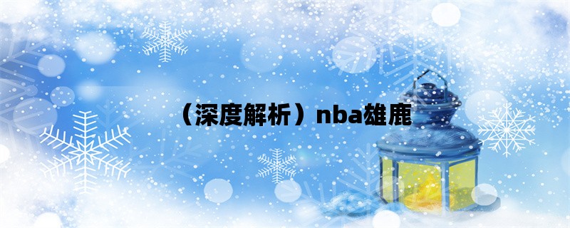 （深度解析）nba雄鹿：字母哥、季后赛、球队阵容