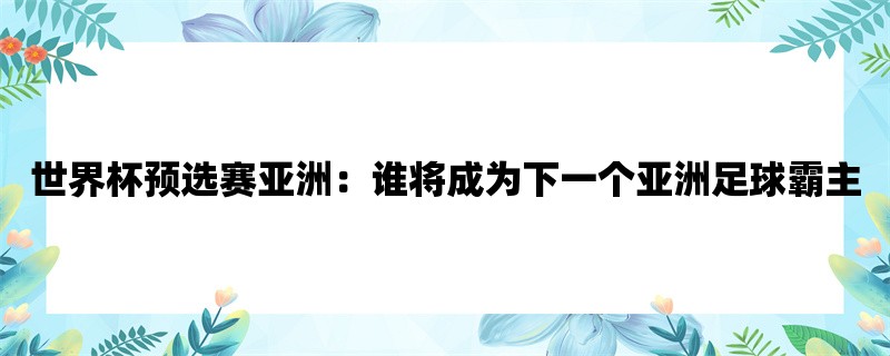 世界杯预选赛亚洲：谁将成为下一个亚洲足球霸主？