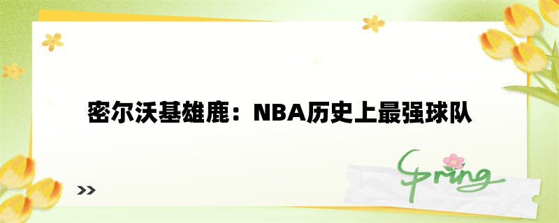 密尔沃基雄鹿：NBA历史上最强球队？(探索密尔沃基雄鹿的辉煌历程)