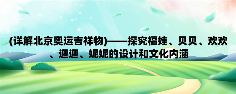 (详解北京奥运吉祥物)，探究福娃、贝贝、欢欢、迎迎、妮妮的设计和文化内涵