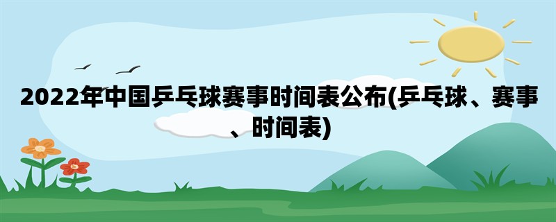 2022年中国乒乓球赛事时间表公布(乒乓球、赛事、时间表)