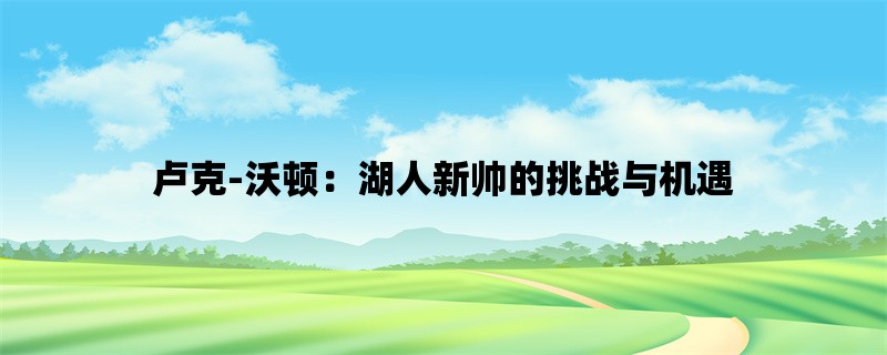 卢克-沃顿：湖人新帅的挑战与机遇 (浅谈湖人、沃顿和挑战)