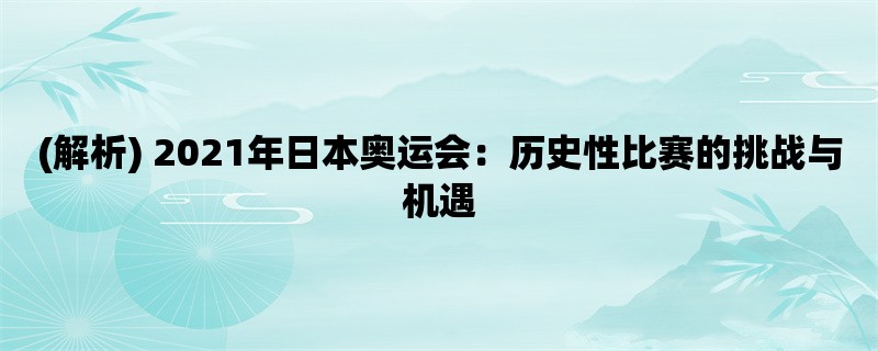 (解析) 2021年日本奥运会：历史性比赛的挑战与机遇