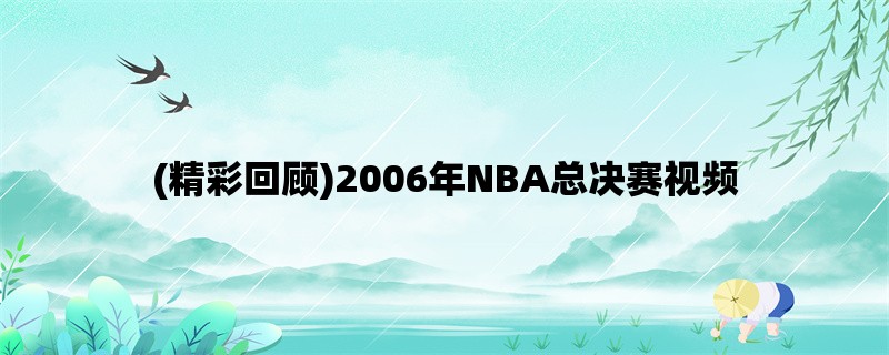 (精彩回顾)2006年NBA总决赛视频：热火逆袭夺冠