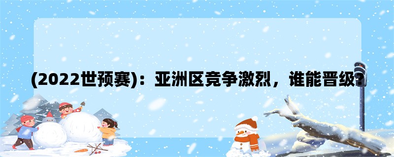 (2022世预赛)：亚洲区竞争激烈，谁能晋级？