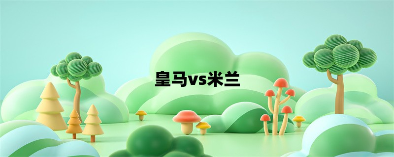 皇马vs米兰：欧洲之巅的巅峰对决