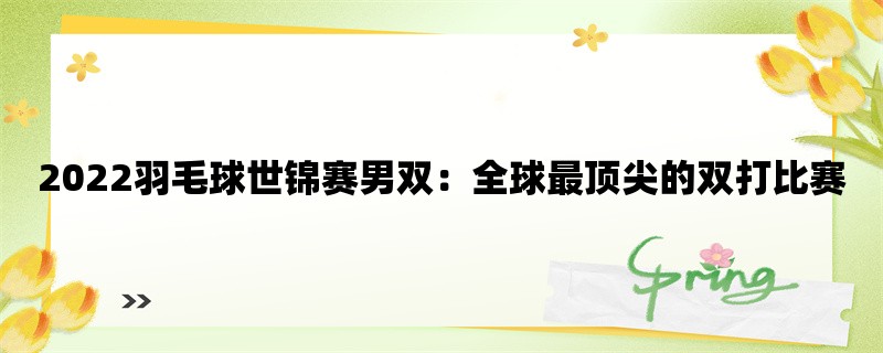 2022羽毛球世锦赛男双：全球最顶尖的双打比赛