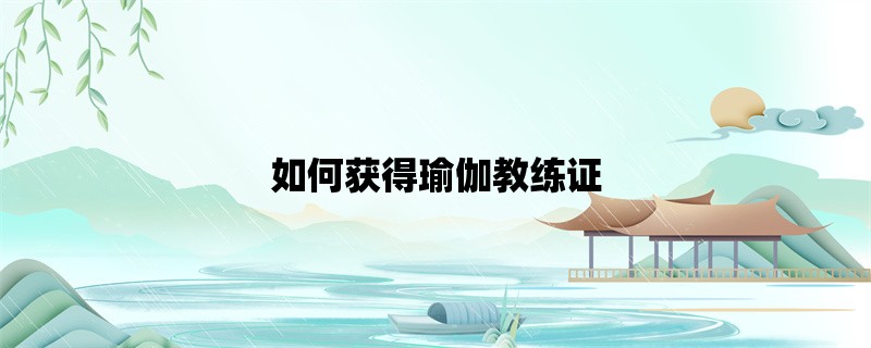 如何获得瑜伽教练证？详细解析瑜伽教练证考试流程