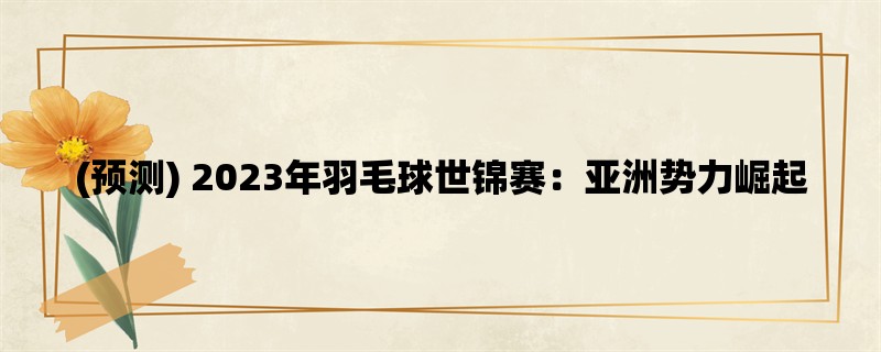 (预测) 2023年羽毛球世锦赛：亚洲势力崛起