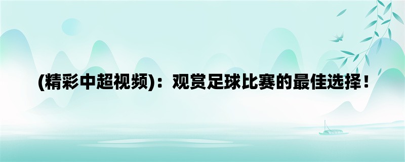 (精彩中超视频)：观赏足球比赛的最佳选择！